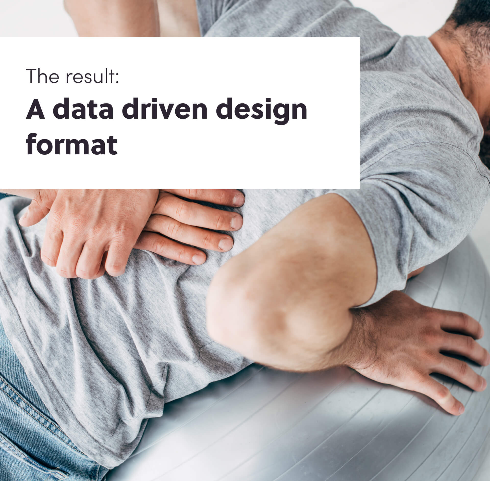 Man leaning over with text overlay stating "The result: A data driven design format"